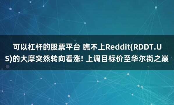 可以杠杆的股票平台 瞧不上Reddit(RDDT.US)的大摩突然转向看涨! 上调目标价至华尔街之巅