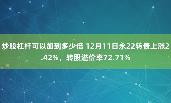 炒股杠杆可以加到多少倍 12月11日永22转债上涨2.42%，转股溢价率72.71%