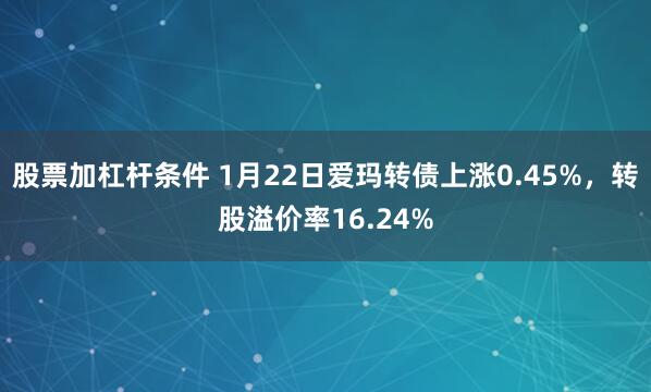 股票加杠杆条件 1月22日爱玛转债上涨0.45%，转股溢价率16.24%