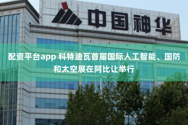 配资平台app 科特迪瓦首届国际人工智能、国防和太空展在阿比让举行