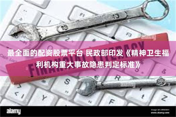 最全面的配资股票平台 民政部印发《精神卫生福利机构重大事故隐患判定标准》