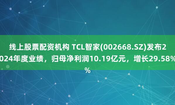 线上股票配资机构 TCL智家(002668.SZ)发布2024年度业绩，归母净利润10.19亿元，增长29.58%