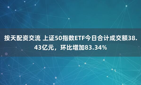 按天配资交流 上证50指数ETF今日合计成交额38.43亿元，环比增加83.34%