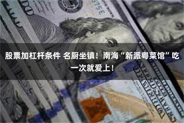 股票加杠杆条件 名厨坐镇！南海“新派粤菜馆”吃一次就爱上！