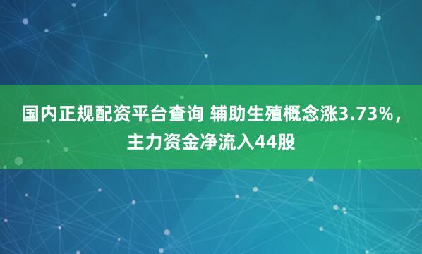 国内正规配资平台查询 辅助生殖概念涨3.73%，主力资金净流入44股