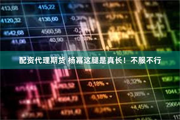 配资代理期货 杨幂这腿是真长！不服不行