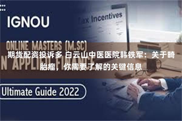 期货配资投诉多 白云山中医医院韩铁军：关于畸胎瘤，你需要了解的关键信息