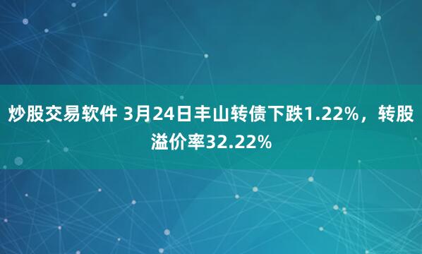 炒股交易软件 3月24日丰山转债下跌1.22%，转股溢价率32.22%