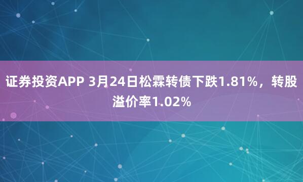 证券投资APP 3月24日松霖转债下跌1.81%，转股溢价率1.02%