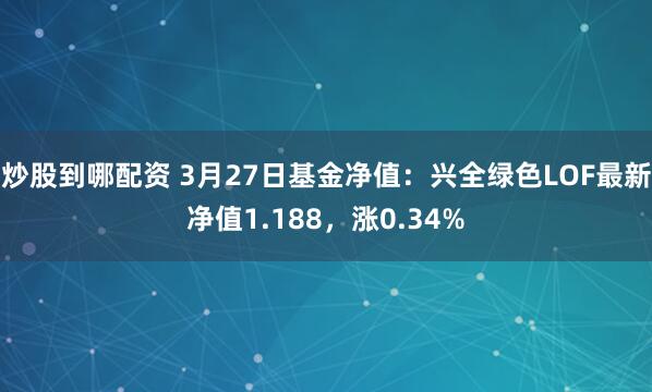 炒股到哪配资 3月27日基金净值：兴全绿色LOF最新净值1.188，涨0.34%