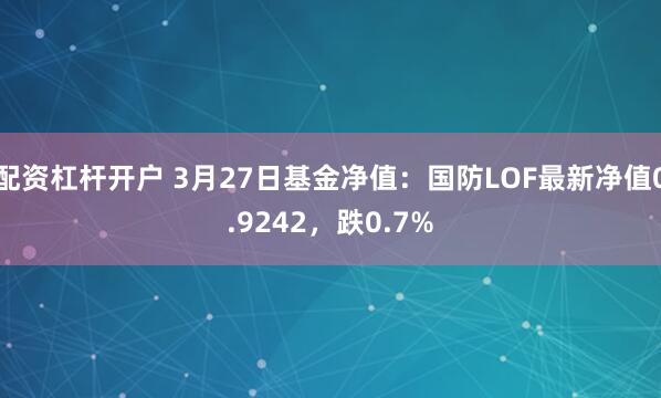 配资杠杆开户 3月27日基金净值：国防LOF最新净值0.9242，跌0.7%