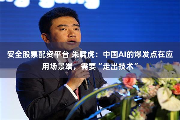 安全股票配资平台 朱啸虎：中国AI的爆发点在应用场景端，需要“走出技术”