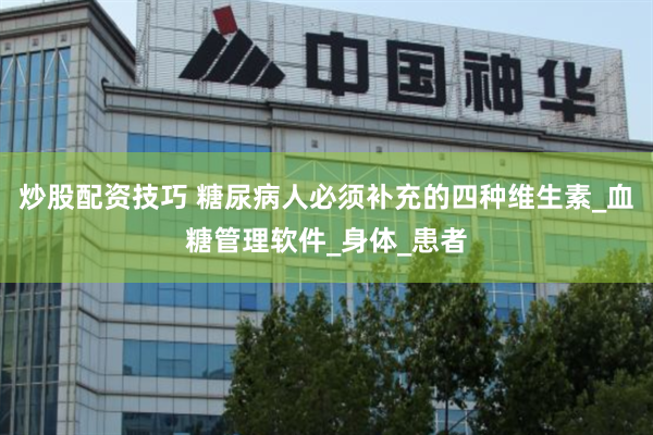 炒股配资技巧 糖尿病人必须补充的四种维生素_血糖管理软件_身体_患者