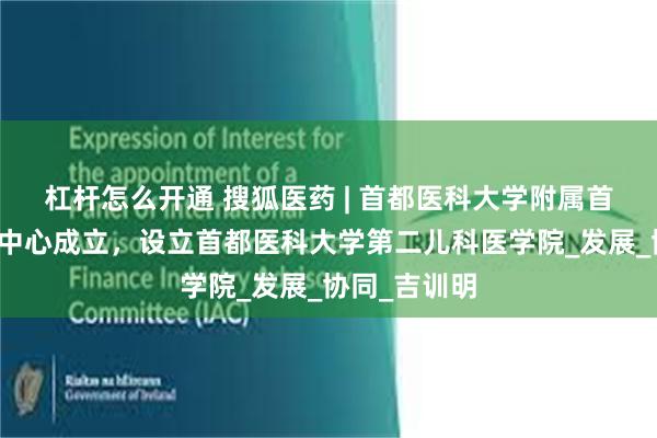杠杆怎么开通 搜狐医药 | 首都医科大学附属首都儿童医学中心成立，设立首都医科大学第二儿科医学院_发展_协同_吉训明