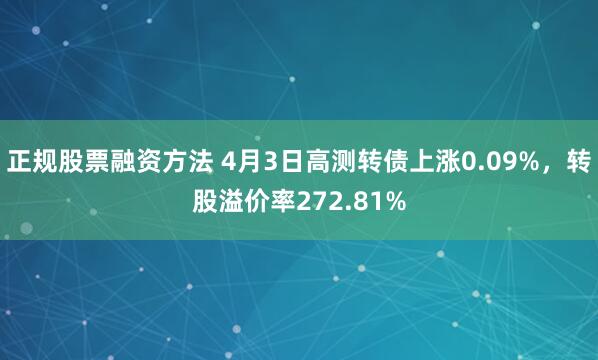 正规股票融资方法 4月3日高测转债上涨0.09%，转股溢价率272.81%