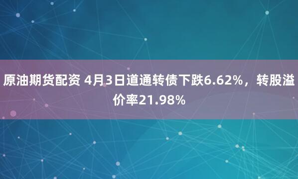 原油期货配资 4月3日道通转债下跌6.62%，转股溢价率21.98%