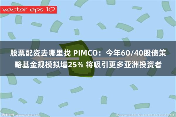 股票配资去哪里找 PIMCO：今年60/40股债策略基金规模拟增25% 将吸引更多亚洲投资者