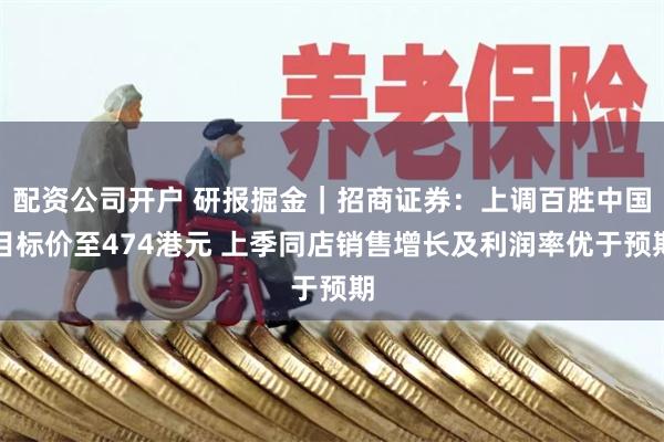 配资公司开户 研报掘金｜招商证券：上调百胜中国目标价至474港元 上季同店销售增长及利润率优于预期