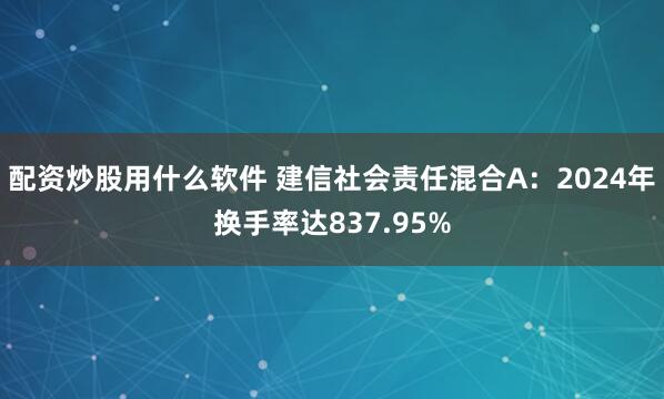 配资炒股用什么软件 建信社会责任混合A：2024年换手率达837.95%