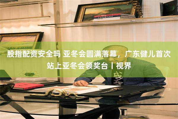 股指配资安全吗 亚冬会圆满落幕，广东健儿首次站上亚冬会领奖台丨视界