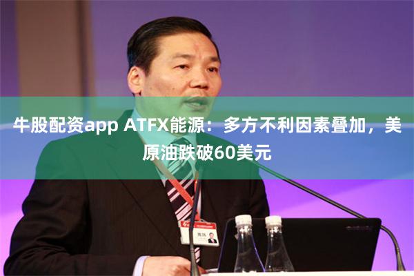 牛股配资app ATFX能源：多方不利因素叠加，美原油跌破60美元