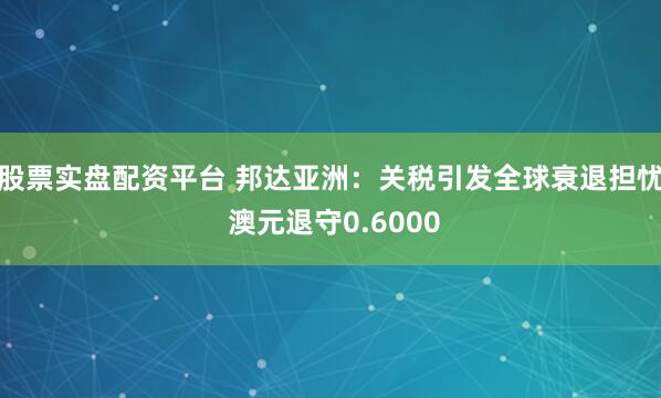 股票实盘配资平台 邦达亚洲：关税引发全球衰退担忧 澳元退守0.6000
