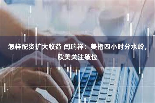 怎样配资扩大收益 闫瑞祥：美指四小时分水岭，欧美关注破位