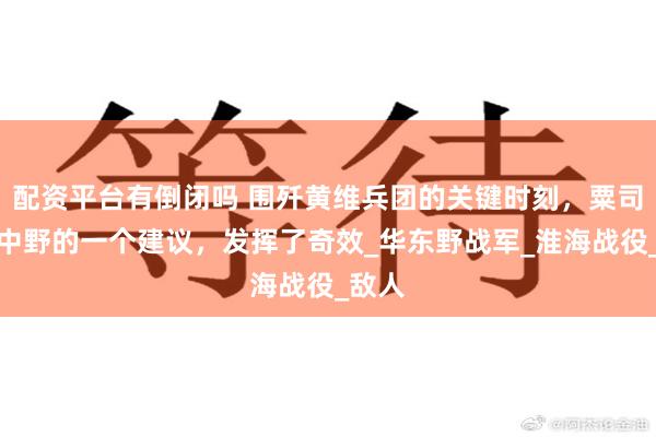 配资平台有倒闭吗 围歼黄维兵团的关键时刻，粟司令给中野的一个建议，发挥了奇效_华东野战军_淮海战役_敌人