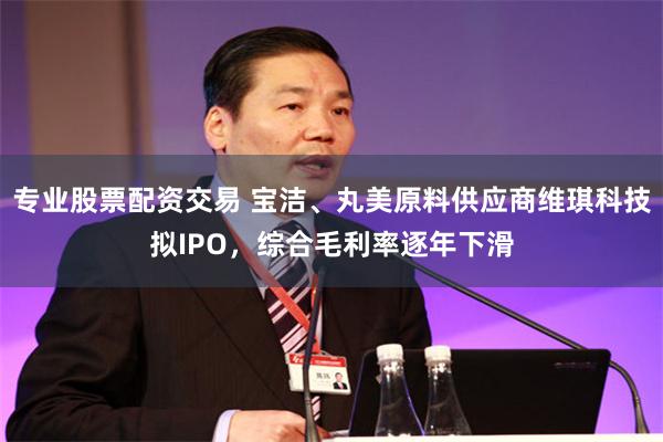 专业股票配资交易 宝洁、丸美原料供应商维琪科技拟IPO，综合毛利率逐年下滑