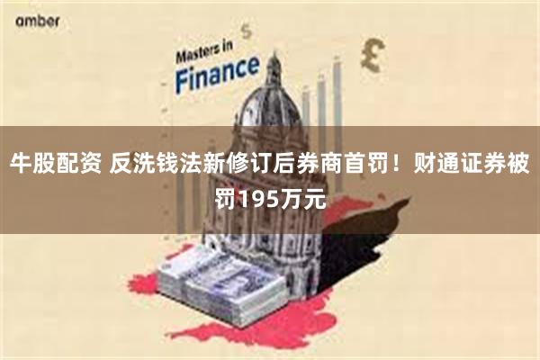 牛股配资 反洗钱法新修订后券商首罚！财通证券被罚195万元