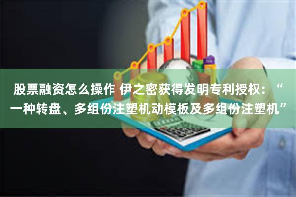 股票融资怎么操作 伊之密获得发明专利授权：“一种转盘、多组份注塑机动模板及多组份注塑机”