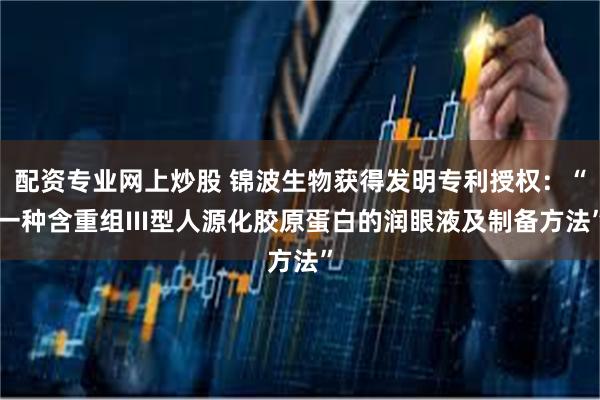 配资专业网上炒股 锦波生物获得发明专利授权：“一种含重组III型人源化胶原蛋白的润眼液及制备方法”
