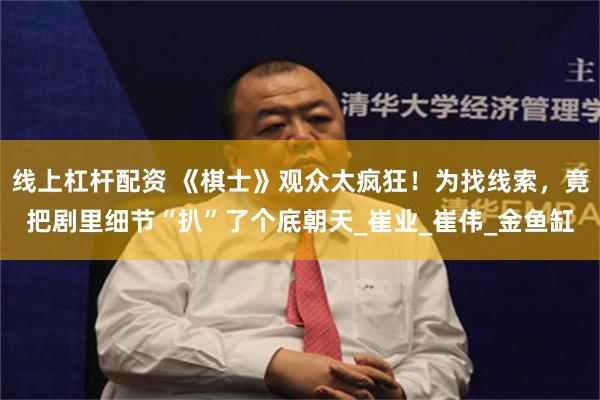 线上杠杆配资 《棋士》观众太疯狂！为找线索，竟把剧里细节“扒”了个底朝天_崔业_崔伟_金鱼缸