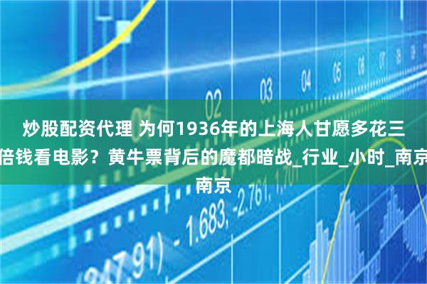 炒股配资代理 为何1936年的上海人甘愿多花三倍钱看电影？黄牛票背后的魔都暗战_行业_小时_南京