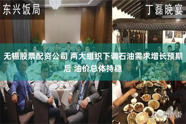 无锡股票配资公司 两大组织下调石油需求增长预期后 油价总体持稳