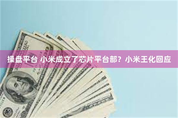 操盘平台 小米成立了芯片平台部？小米王化回应