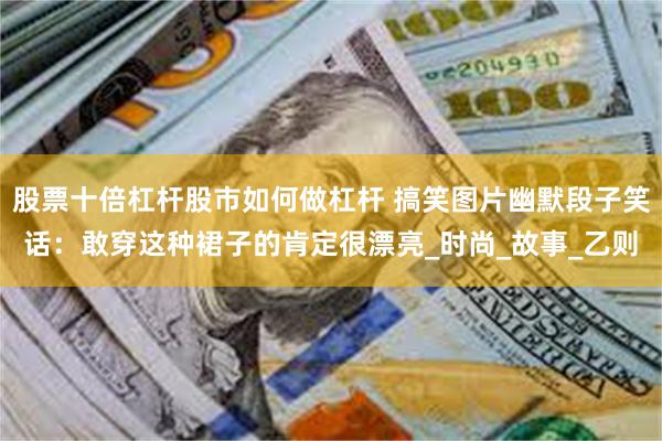 股票十倍杠杆股市如何做杠杆 搞笑图片幽默段子笑话：敢穿这种裙子的肯定很漂亮_时尚_故事_乙则