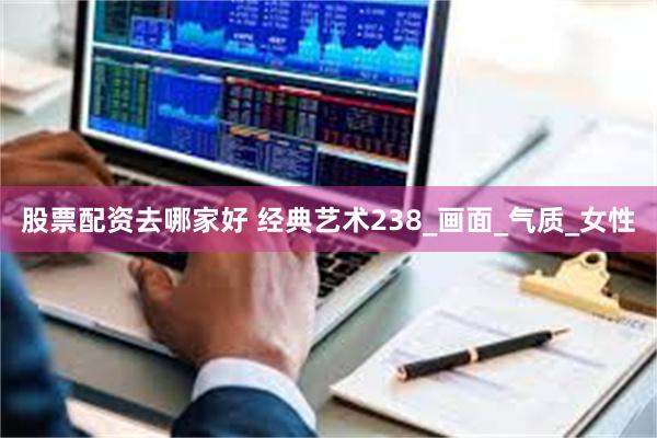 股票配资去哪家好 经典艺术238_画面_气质_女性