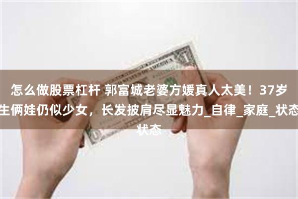 怎么做股票杠杆 郭富城老婆方媛真人太美！37岁生俩娃仍似少女，长发披肩尽显魅力_自律_家庭_状态