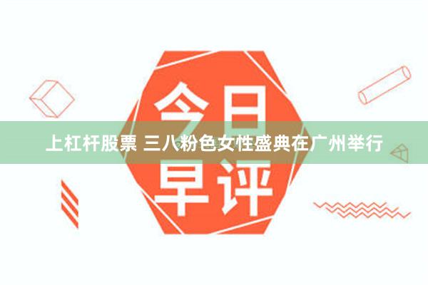 上杠杆股票 三八粉色女性盛典在广州举行
