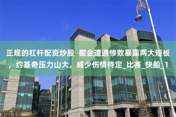 正规的杠杆配资炒股  掘金遭遇惨败暴露两大短板，约基奇压力山大，威少伤情待定_比赛_快船_1