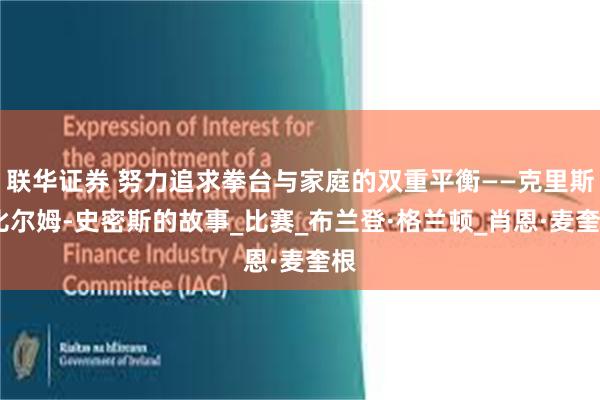 联华证券 努力追求拳台与家庭的双重平衡——克里斯·比尔姆-史密斯的故事_比赛_布兰登·格兰顿_肖恩·麦奎根