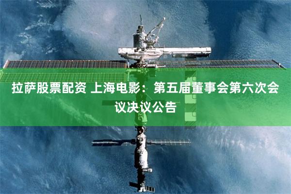 拉萨股票配资 上海电影：第五届董事会第六次会议决议公告