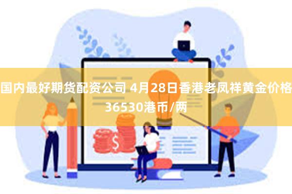 国内最好期货配资公司 4月28日香港老凤祥黄金价格36530港币/两