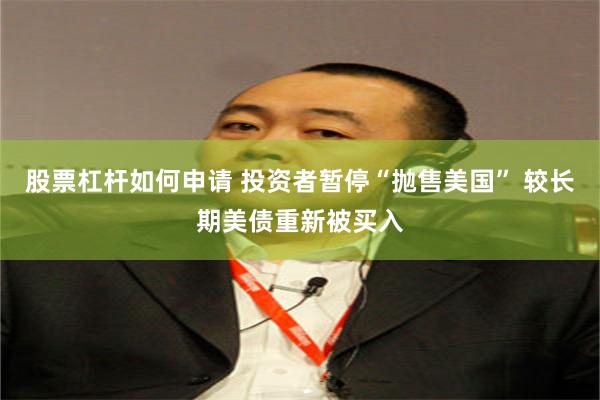 股票杠杆如何申请 投资者暂停“抛售美国” 较长期美债重新被买入
