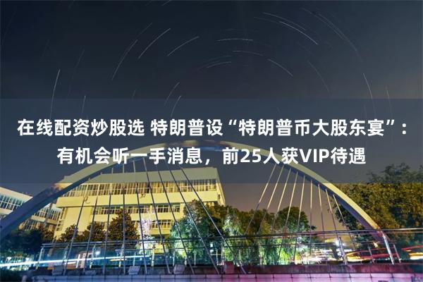 在线配资炒股选 特朗普设“特朗普币大股东宴”：有机会听一手消息，前25人获VIP待遇