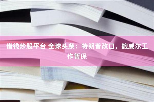 借钱炒股平台 全球头条：特朗普改口，鲍威尔工作暂保