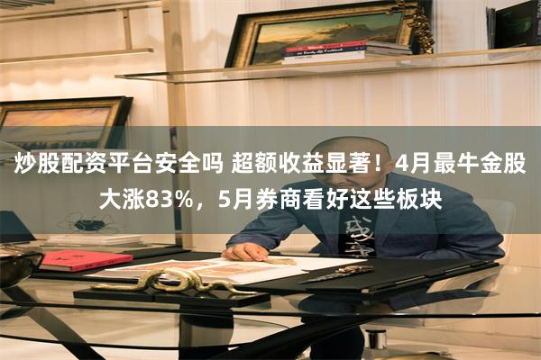 炒股配资平台安全吗 超额收益显著！4月最牛金股大涨83%，5月券商看好这些板块