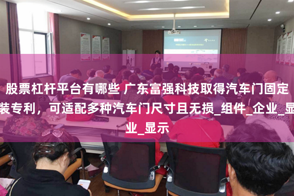 股票杠杆平台有哪些 广东富强科技取得汽车门固定工装专利，可适配多种汽车门尺寸且无损_组件_企业_显示