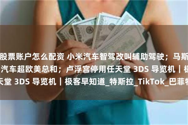 股票账户怎么配资 小米汽车智驾改叫辅助驾驶；马斯克：中国消费超美国，汽车超欧美总和；卢浮宫停用任天堂 3DS 导览机｜极客早知道_特斯拉_TikTok_巴菲特